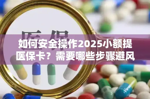 如何安全操作2025小额提医保卡？需要哪些步骤避风险？